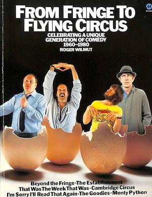 From Fringe to Flying Circus: Celebrating a Unique Generation of Comedy, 1960 - 1980 by Roger Wilmut