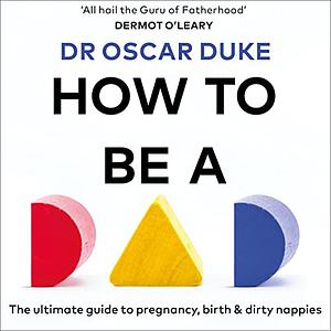 How to Be a Dad: The ultimate guide to pregnancy, birth & dirty nappies by Oscar Duke