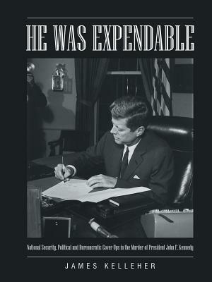 He Was Expendable: National Security, Political and Bureaucratic Cover-Ups in the Murder of President John F. Kennedy by James Kelleher