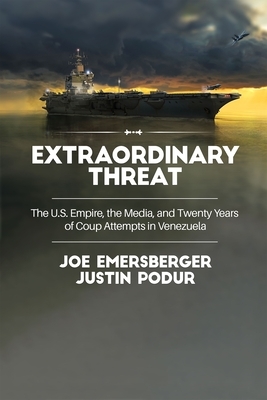 Extraordinary Threat: The U.S. Empire, the Media, and Twenty Years of Coup Attempts in Venezuela by Joe Emersberger, Justin Podur