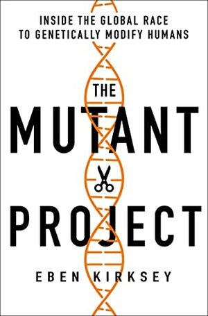 The Mutant Project: Inside the Global Race to Genetically Modify Humans by Eben Kirksey