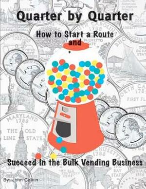 Quarter by Quarter: How to Start a Route and Succeed in the Bulk Vending Business by John Calvin