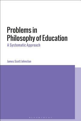 Problems in Philosophy of Education: A Systematic Approach by James Scott Johnston