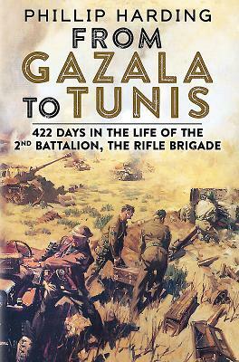 From Gazala to Tunis: 422 Days in the Life of the 2nd Battalion, the Rifle Brigade by Phillip Harding