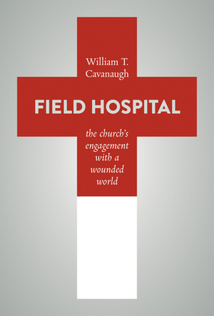 Field Hospital: The Church's Engagement with a Wounded World by William T. Cavanaugh