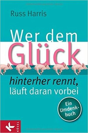 Wer Dem Glück Hinterherrennt, Läuft Daran Vorbeiein Umdenkbuch by Stephan Schuhmacher, Maike Schuhmacher, Russ Harris