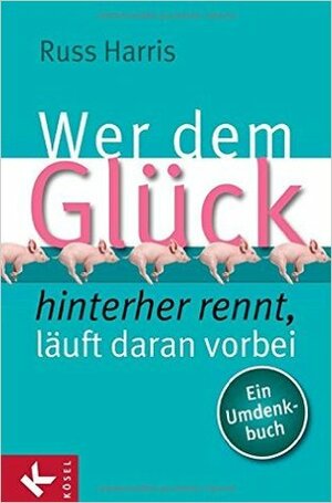 Wer Dem Glück Hinterherrennt, Läuft Daran Vorbeiein Umdenkbuch by Russ Harris, Maike Schuhmacher, Stephan Schuhmacher