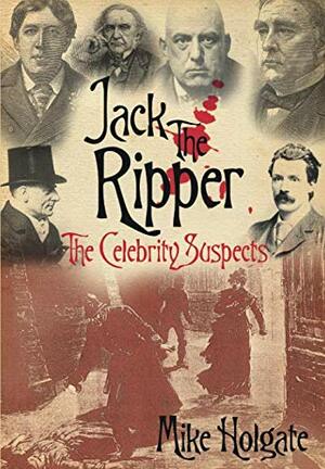 Jack the Ripper: The Celebrity Suspects by Mike Holgate