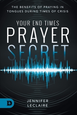 Your End Times Prayer Secret: The Benefits of Praying in Tongues During Times of Crisis by Jennifer LeClaire