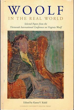Woolf in the Real World: Selected Papers from the Thirteenth Annual Conference on Virginia Woolf, Smith College, Northampton, Massachusetts, 5-8 June 2003 by Karen V. Kukil