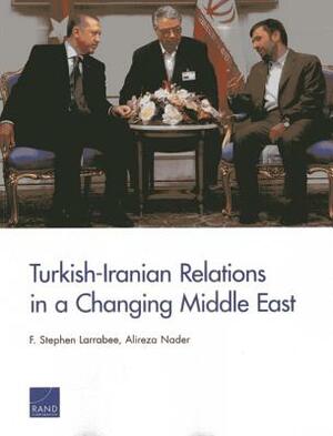 Turkish-Iranian Relations in a Changing Middle East by Alireza Nader, F. Stephen Larrabee