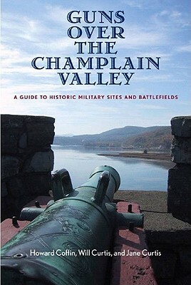 Guns Over the Champlain Valley: A Guide to Historic Military Sites and Battlefields by Will Curtis, Howard Coffin, Jane Curtis