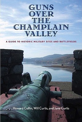 Guns Over the Champlain Valley: A Guide to Historic Military Sites and Battlefields by Howard Coffin, Will Curtis, Jane Curtis