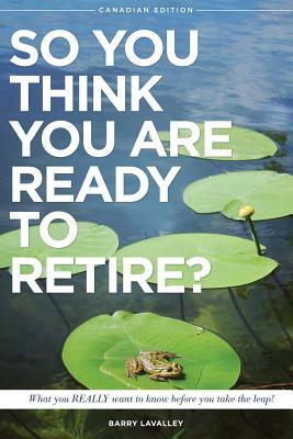 So You Think You Are Ready To Retire?: What You REALLY Want to Know Before You Take The Leap by Barry LaValley