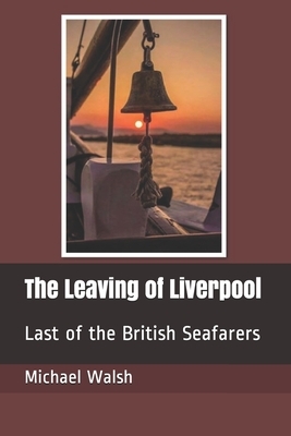 The Leaving of Liverpool: Last of the British Seafarers by Michael Walsh