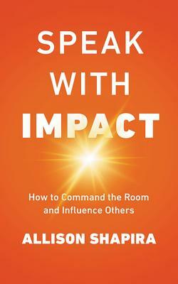 Speak with Impact: How to Command the Room and Influence Others by Allison Shapira