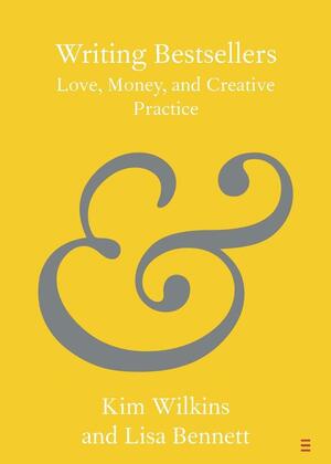Writing Bestsellers: Love, Money, and Creative Practice by Kim Wilkins, Lisa Bennett