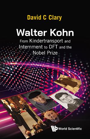 Walter Kohn: From Kindertransport and Internment to DFT and the Nobel Prize by David C. Clary