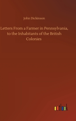 Letters From a Farmer in Pennsylvania, to the Inhabitants of the British Colonies by John Dickinson