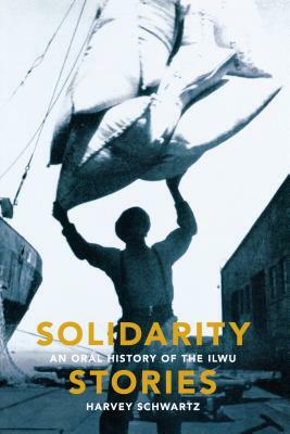 Solidarity Stories: An Oral History of the Ilwu by Harvey Schwartz