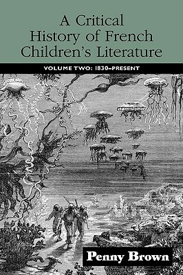 A Critical History of French Children's Literature: Volume Two: 1830-Present by Penelope E. Brown