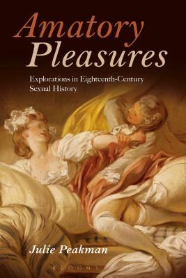 Amatory Pleasures: Explorations in Eighteenth-Century Sexual Culture by Julie Peakman