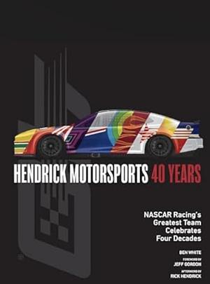 Hendrick Motorsports 40 Years: NASCAR Racing's Greatest Team Celebrates Four Decades by Ben White