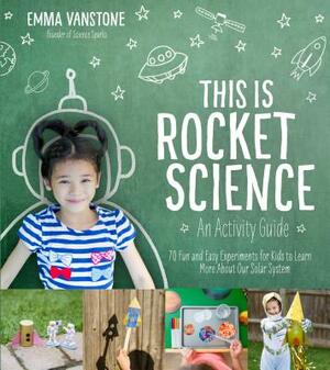 This Is Rocket Science: An Activity Guide: 70 Fun and Easy Experiments for Kids to Learn More about Our Solar System by Emma Vanstone