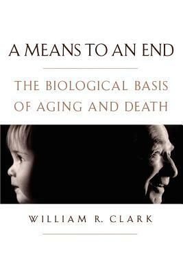 A Means to an End: The Biological Basis of Aging and Death by William R. Clark