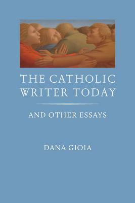 The Catholic Writer Today: And Other Essays by Dana Gioia