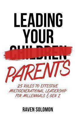 Leading Your Parents: 25 Rules to Effective Multigenerational Leadership for Millennials & Gen Z by Raven Solomon