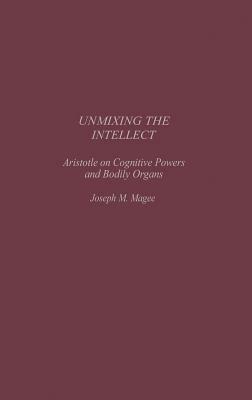 Unmixing the Intellect: Aristotle on Cognitive Powers and Bodily Organs by Joseph Magee