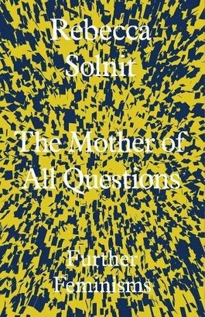 The Mother of All Questions: Further Feminisms by Rebecca Solnit
