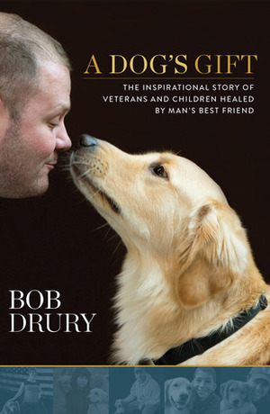 A Dog's Gift: The Inspirational Story of Veterans and Children Healed by Man's Best Friend by Bob Drury