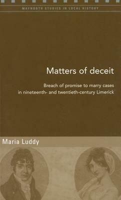 Matters of Deceit: Breach of Promise to Marry Cases in Nineteenth- And Twentieth-Century Limerick by Maria Luddy