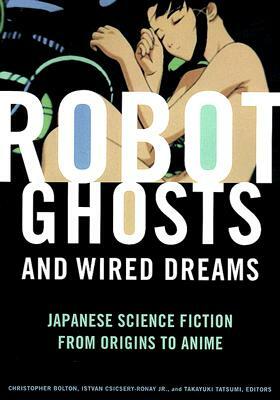 Robot Ghosts and Wired Dreams: Japanese Science Fiction from Origins to Anime by Istvan Csicsery-Ronay Jr., Takayuki Tatsumi, Christopher Bolton