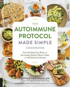 The Autoimmune Protocol Made Simple Cookbook: Start Healing Your Body and Reversing Chronic Illness Today with 100 Delicious Recipes by Sophie Van Tiggelen
