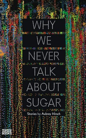 Why We Never Talk about Sugar by Aubrey Hirsch