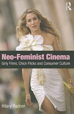 Neo-Feminist Cinema: Girly Films, Chick Flicks, and Consumer Culture by Hilary Radner