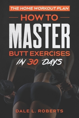 The Home Workout Plan: How to Master Butt Exercises in 30 Days by Dale L. Roberts