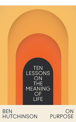 On Purpose: Ten Lessons on the Meaning of Life by Ben Hutchinson