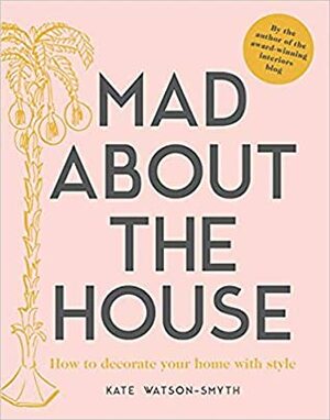 Mad about the House: How to decorate your home with style by Kate Watson-Smyth
