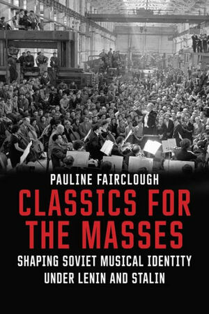 Classics for the Masses: Shaping Soviet Musical Identity under Lenin and Stalin by Pauline Fairclough