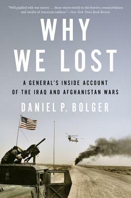Why We Lost: A General's Inside Account of the Iraq and Afghanistan Wars by Daniel Bolger