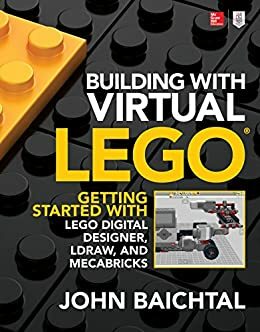 Building with Virtual LEGO: Getting Started with LEGO Digital Designer, LDraw, and Mecabricks: Getting Started with LEGO Digital Designer, LDrawTM, and Mecabricks by John Baichtal