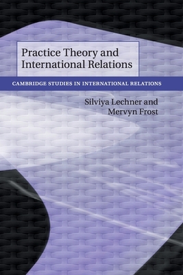 Practice Theory and International Relations by Silviya Lechner, Mervyn Frost