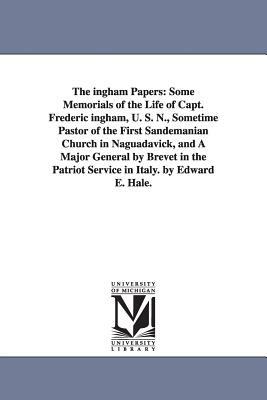 The ingham Papers: Some Memorials of the Life of Capt. Frederic ingham, U. S. N., Sometime Pastor of the First Sandemanian Church in Nagu by Edward Everett Hale