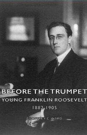 Before The Trumpet - Young Franklin Roosevelt 1882-1905 by Geoffrey C. Ward