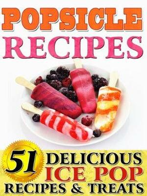 Popsicle Recipes: 51 Delicious Ice Pop Recipes & Treats. From Gourmet, Decedent & Alcohol Variants For Adults To Healthy, Refreshing Fun Ice Pop & Paletas For Kids by Fiona Evans