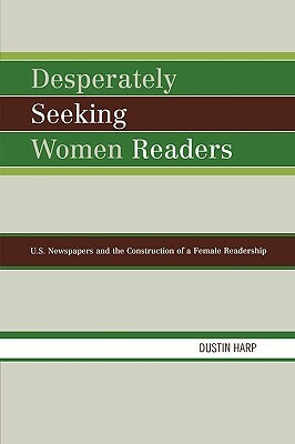 Desperately Seeking Women Readers: U.S. Newspapers and the Construction of a Female Readership by Dustin Harp